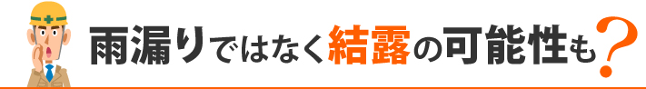 雨漏りではなく結露の可能性も?